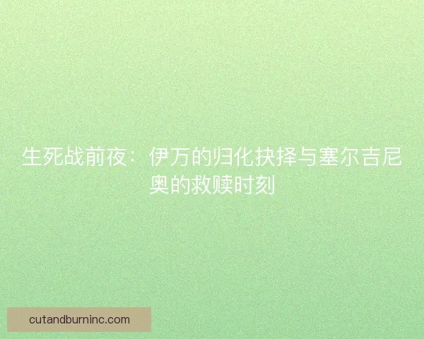 生死战前夜：伊万的归化抉择与塞尔吉尼奥的救赎时刻