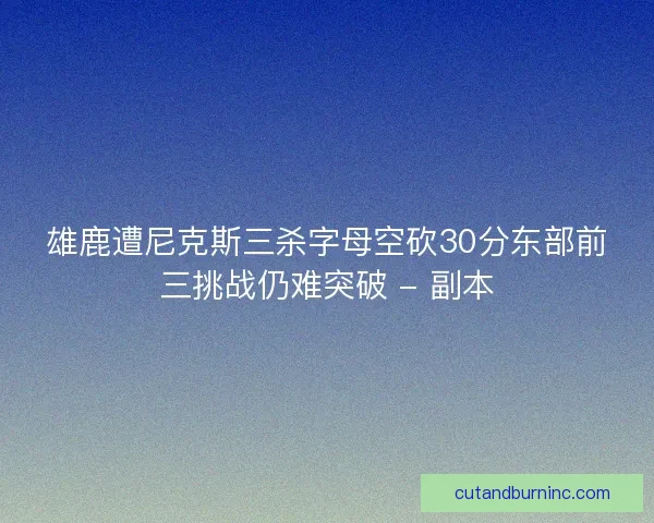 雄鹿遭尼克斯三杀字母空砍30分东部前三挑战仍难突破 - 副本