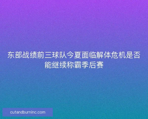 东部战绩前三球队今夏面临解体危机是否能继续称霸季后赛