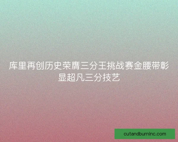 库里再创历史荣膺三分王挑战赛金腰带彰显超凡三分技艺