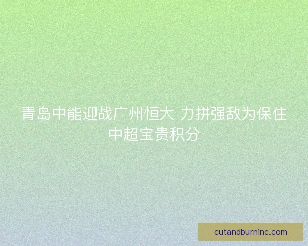 青岛中能迎战广州恒大 力拼强敌为保住中超宝贵积分