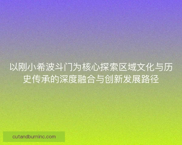 以刚小希波斗门为核心探索区域文化与历史传承的深度融合与创新发展路径
