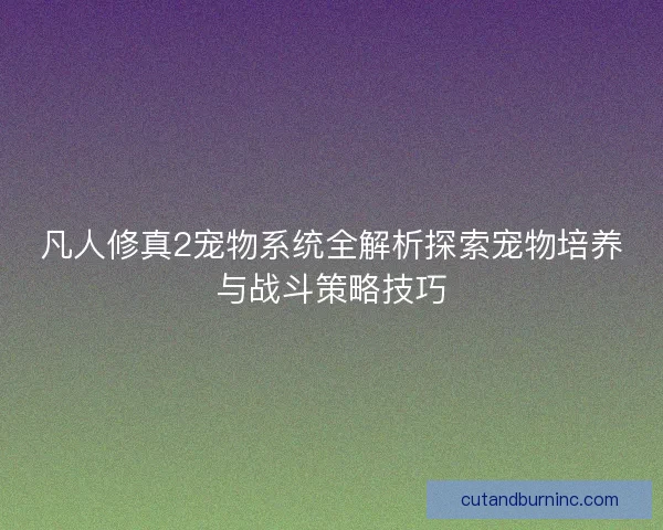 凡人修真2宠物系统全解析探索宠物培养与战斗策略技巧