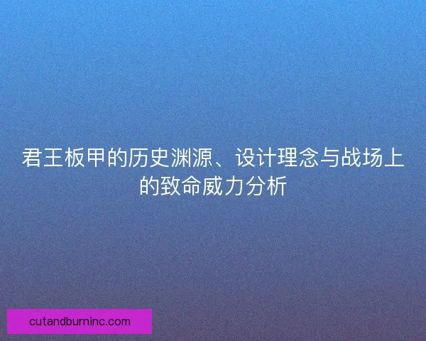 君王板甲的历史渊源、设计理念与战场上的致命威力分析