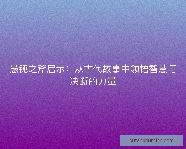 愚钝之斧启示：从古代故事中领悟智慧与决断的力量