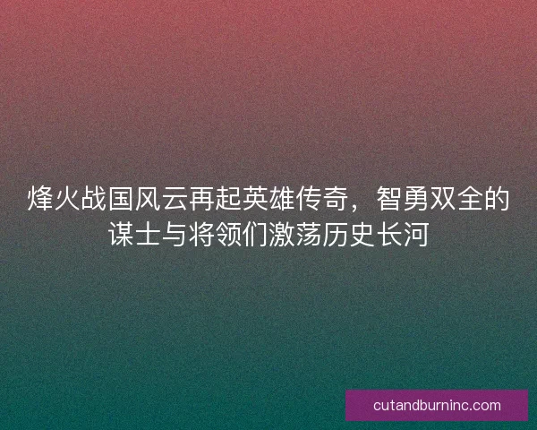 烽火战国风云再起英雄传奇，智勇双全的谋士与将领们激荡历史长河