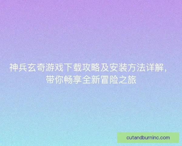 神兵玄奇游戏下载攻略及安装方法详解，带你畅享全新冒险之旅