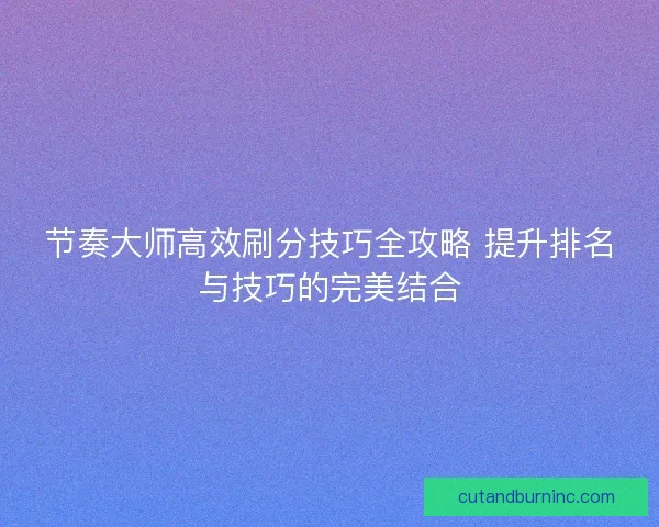 节奏大师高效刷分技巧全攻略 提升排名与技巧的完美结合