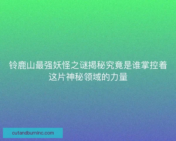 铃鹿山最强妖怪之谜揭秘究竟是谁掌控着这片神秘领域的力量