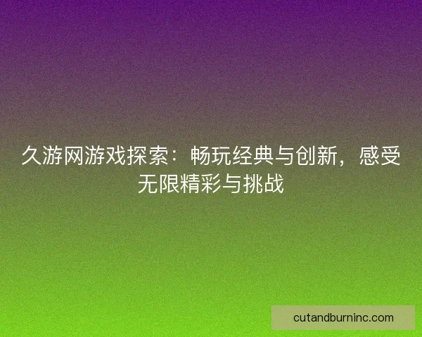 久游网游戏探索：畅玩经典与创新，感受无限精彩与挑战