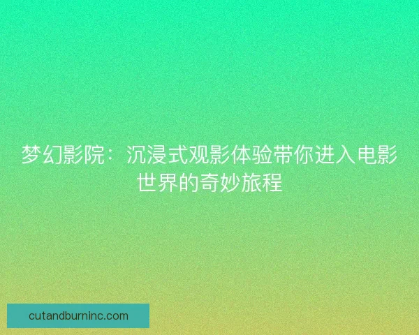 梦幻影院：沉浸式观影体验带你进入电影世界的奇妙旅程