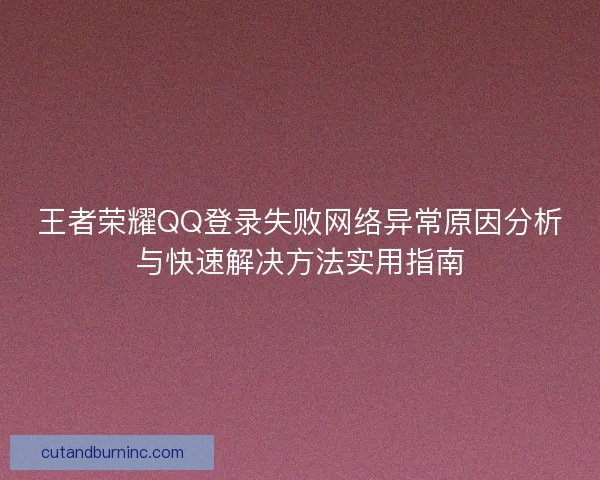 王者荣耀QQ登录失败网络异常原因分析与快速解决方法实用指南