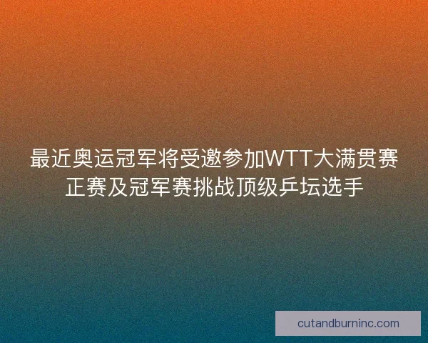 最近奥运冠军将受邀参加WTT大满贯赛正赛及冠军赛挑战顶级乒坛选手