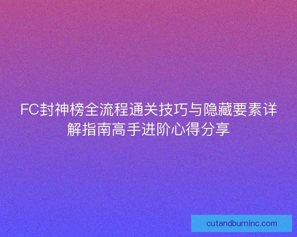 FC封神榜全流程通关技巧与隐藏要素详解指南高手进阶心得分享