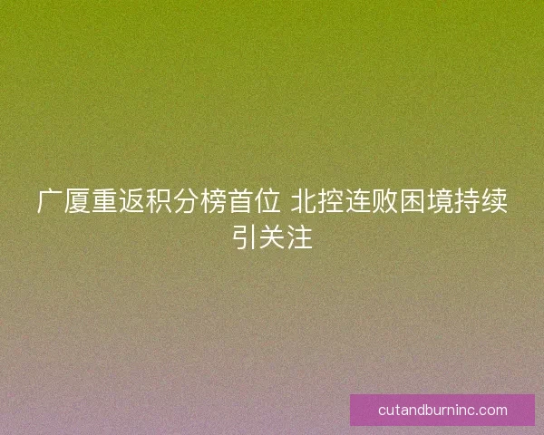 广厦重返积分榜首位 北控连败困境持续引关注