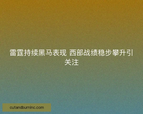 雷霆持续黑马表现 西部战绩稳步攀升引关注