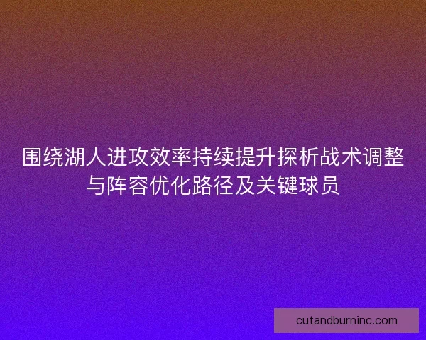 围绕湖人进攻效率持续提升探析战术调整与阵容优化路径及关键球员