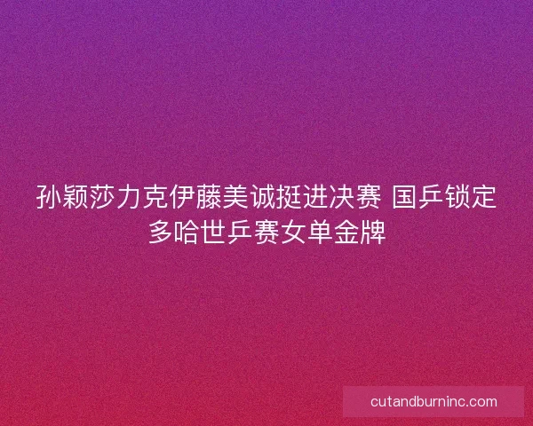 孙颖莎力克伊藤美诚挺进决赛 国乒锁定多哈世乒赛女单金牌