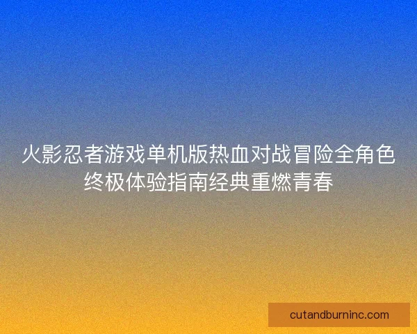 火影忍者游戏单机版热血对战冒险全角色终极体验指南经典重燃青春