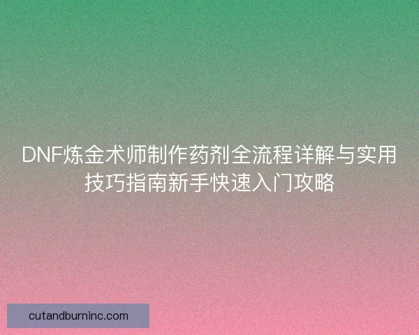 DNF炼金术师制作药剂全流程详解与实用技巧指南新手快速入门攻略