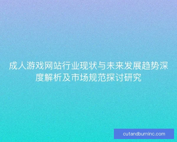 成人游戏网站行业现状与未来发展趋势深度解析及市场规范探讨研究