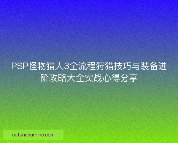 PSP怪物猎人3全流程狩猎技巧与装备进阶攻略大全实战心得分享