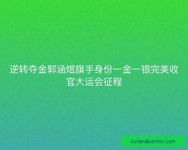 逆转夺金郭涵煜旗手身份一金一银完美收官大运会征程