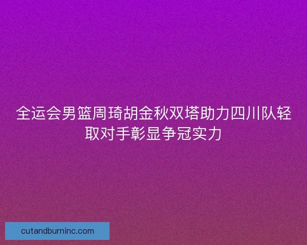 全运会男篮周琦胡金秋双塔助力四川队轻取对手彰显争冠实力