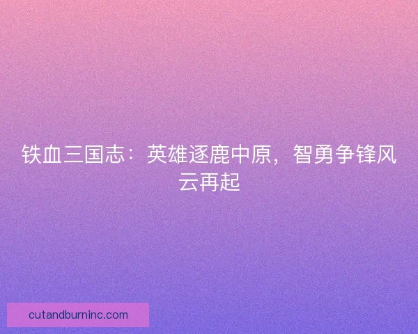 铁血三国志：英雄逐鹿中原，智勇争锋风云再起