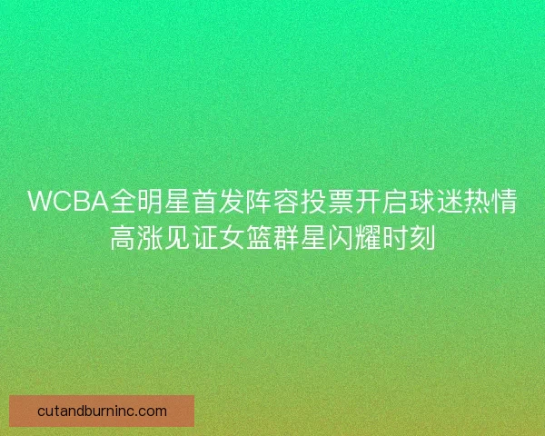 WCBA全明星首发阵容投票开启球迷热情高涨见证女篮群星闪耀时刻