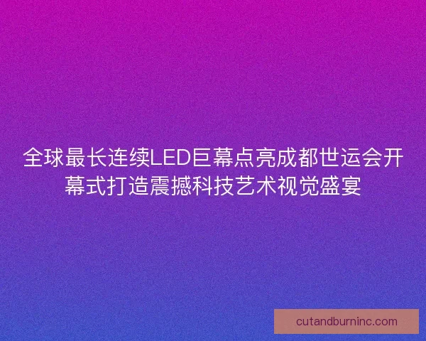 全球最长连续LED巨幕点亮成都世运会开幕式打造震撼科技艺术视觉盛宴