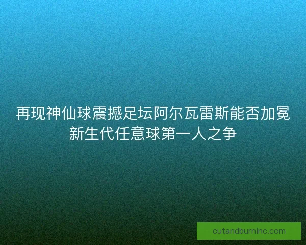 再现神仙球震撼足坛阿尔瓦雷斯能否加冕新生代任意球第一人之争