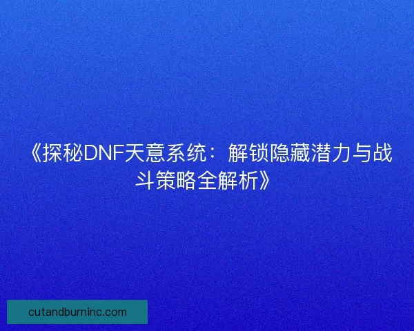 《探秘DNF天意系统：解锁隐藏潜力与战斗策略全解析》