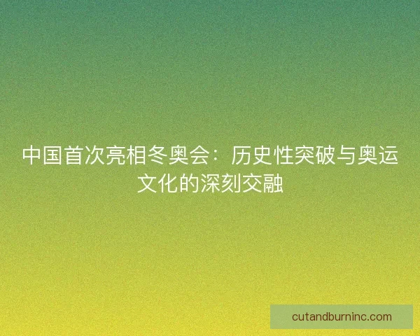 中国首次亮相冬奥会：历史性突破与奥运文化的深刻交融