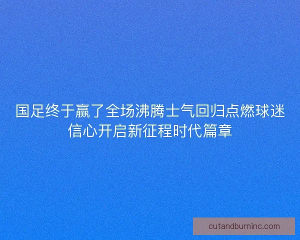 国足终于赢了全场沸腾士气回归点燃球迷信心开启新征程时代篇章